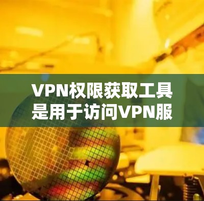 VPN权限获取工具是用于访问VPN服务器的工具，主要分为以下几种类型