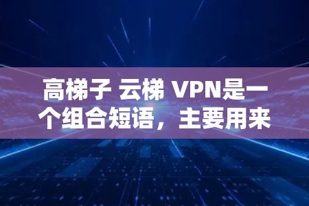 高梯子 云梯 VPN是一个组合短语，主要用来推广一种高并发、安全且高效的技术。以下是对短语的详细解析