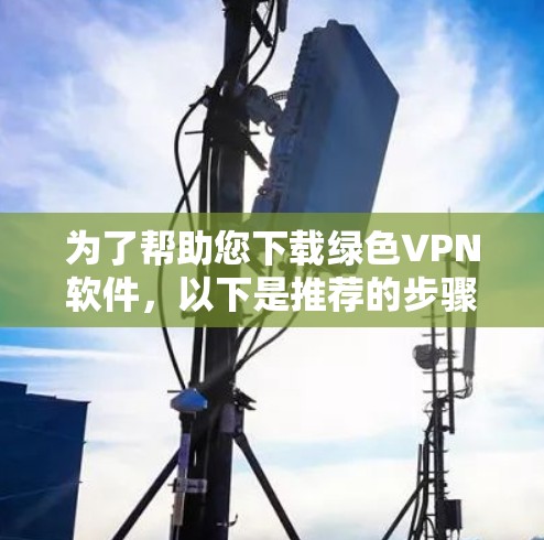为了帮助您下载绿色VPN软件，以下是推荐的步骤和步骤说明