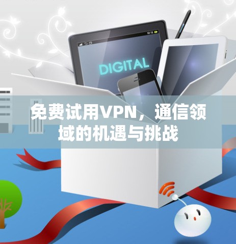 免费试用VPN,通信领域的机遇与挑战 免费试用VPN,通信领域的机遇与挑战