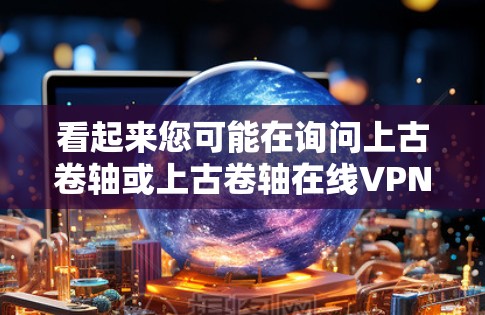 看起来您可能在询问上古卷轴或上古卷轴在线VPN（online VPN）不过，这里提到的上古卷轴似乎不太常见，可能是你输入错误或误写。如果您指的是上古卷轴这个词汇，可能需要更多的上下文来澄清