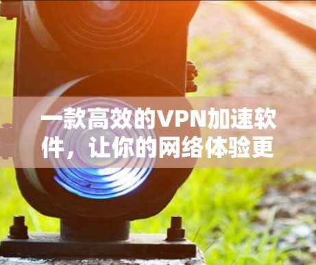 一款高效的VPN加速软件，让你的网络体验更顺畅