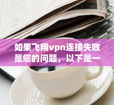 如果飞翔vpn连接失败是您的问题，以下是一些可能的解决方案
