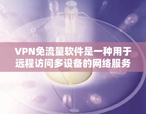 VPN免流量软件是一种用于远程访问多设备的网络服务，通常包括手机、电脑或服务器。这些软件通常免费或部分免费，但需要通过网络连接，因此需要确保你的网络连接稳定，以避免因连接不稳定造成的VPN访问受限