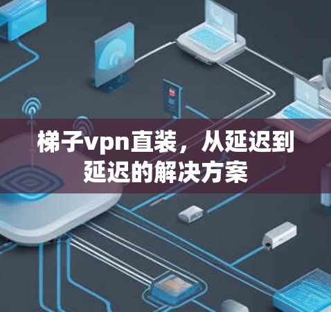 梯子vpn直装，从延迟到延迟的解决方案