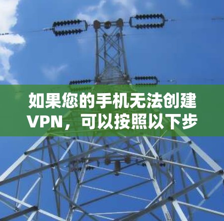 如果您的手机无法创建VPN，可以按照以下步骤进行排查和解决