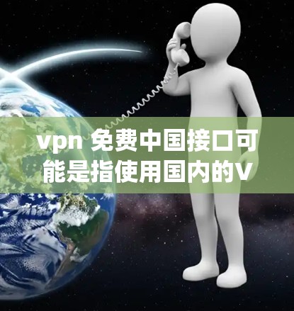 vpn 免费中国接口可能是指使用国内的VPN服务，这些服务通常都是免费的，提供国内的互联网接口。国内的VPN服务包括vPN、ZEN、CunRen等，这些平台通常都是免费的，适合个人用户使用
