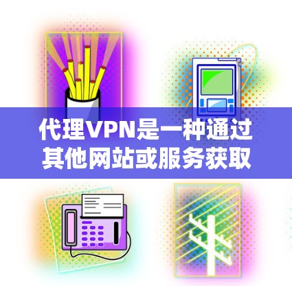 代理VPN是一种通过其他网站或服务获取VPN服务的方式，以下是关于代理VPN的详细信息