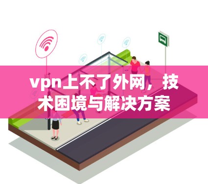 vpn上不了外网,技术困境与解决方案 vpn上不了外网,技术困境与解决方案