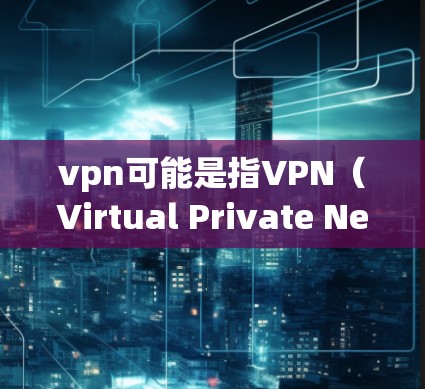 vpn可能是指VPN（Virtual Private Network，虚拟网络）这是一种通过VPN技术将内部网络与外部网络连接起来的技术，旨在保护内部网络的安全性和隐私性