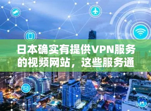 日本确实有提供VPN服务的视频网站，这些服务通常被称为VPN。然而，需要注意的是，日本的法律和政策对于VPN服务有一定的限制。以下是一些关于日本视频网站VPN的详细介绍