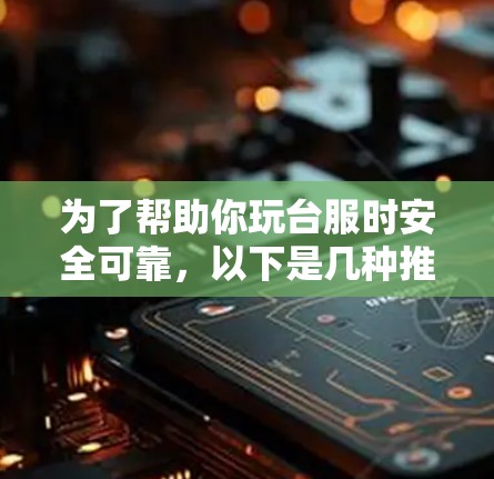 为了帮助你玩台服时安全可靠，以下是几种推荐的VPN选项，并结合你的需求进行比较