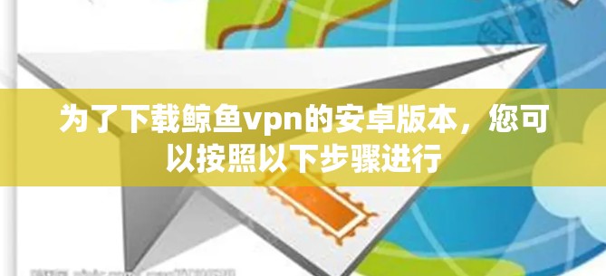 为了下载鲸鱼vpn的安卓版本，您可以按照以下步骤进行
