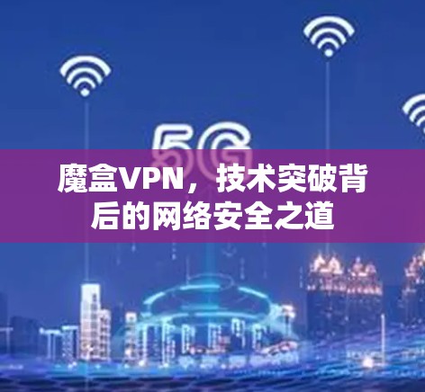 魔盒VPN，技术突破背后的网络安全之道
