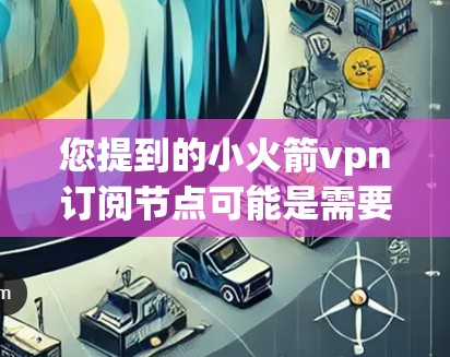 您提到的小火箭vpn订阅节点可能是需要解释的VPN服务名称。不过，这可能是一个打字错误，正确的可能是小号VPN或小号等缩写。以下是一些关于小号VPN的介绍