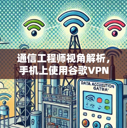 通信工程师视角解析，手机上使用谷歌VPN的深层问题及解决方案