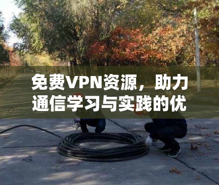 免费VPN资源，助力通信学习与实践的优质选择