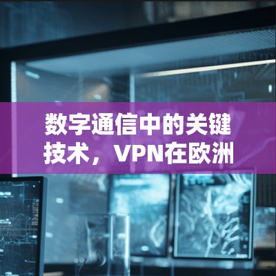 数字通信中的关键技术，VPN在欧洲的应用与发展