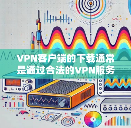 VPN客户端的下载通常是通过合法的VPN服务进行的，而不是通过非法的网站下载。以下是获取VPN客户端的建议
