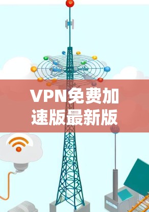VPN免费加速版最新版是一个综合了安全性和性能优化的网络服务，旨在为用户提供高效、安全的网络连接。以下是一些关键信息和建议，帮助您更好地理解和使用该服务