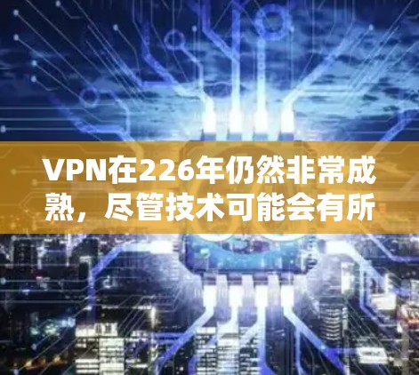 VPN在226年仍然非常成熟，尽管技术可能会有所变化，但大多数现有VPN服务已经具备稳定性和流畅性。以下是一些考虑因素和可能的解决方案