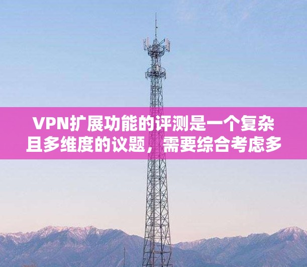 VPN扩展功能的评测是一个复杂且多维度的议题，需要综合考虑多个方面。以下是对VPN扩展功能的详细评测，涵盖多个关键点