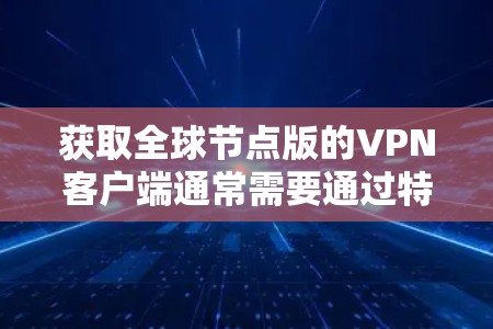 获取全球节点版的VPN客户端通常需要通过特定的软件或应用来下载和安装。以下是一些常见的方法，适用于大多数VPN客户端