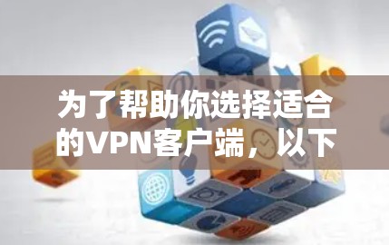 为了帮助你选择适合的VPN客户端，以下是一些关键点和推荐