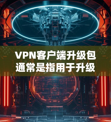 VPN客户端升级包通常是指用于升级或更新VPN客户端的软件包或文件。这些升级包通常包含软件更新、配置文件、安全设置等。以下是一些关于VPN客户端升级包的常见问题和解答