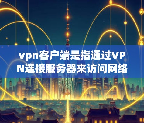 vpn客户端是指通过VPN连接服务器来访问网络服务的客户端应用程序，通常指手机、电脑或其他设备上的软件。这些客户端通常连接到VPN服务器，通过加密传输来保持数据的安全性