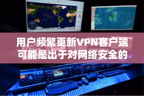 用户频繁更新VPN客户端可能是出于对网络安全的关注，以防止未经授权的访问，如恶意软件攻击或黑客入侵。以下是可能的原因和考虑