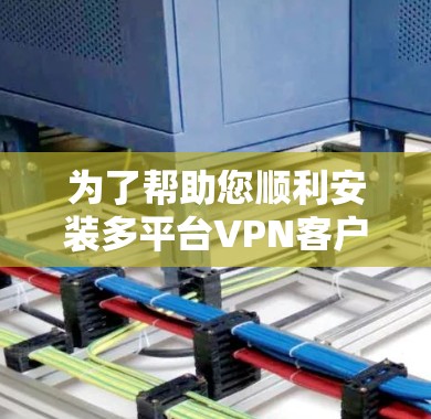 为了帮助您顺利安装多平台VPN客户端，以下是详细的步骤指南，涵盖 Windows、Mac、Android、iOS、Linux 等主要平台