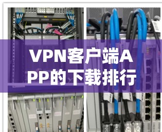 VPN客户端APP的下载排行因用户需求而异，以下是对几种常用应用的推荐
