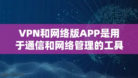 VPN和网络版APP是用于通信和网络管理的工具，但它们有不同的用途和功能。以下是关于VPN可靠网络版APP的详细介绍