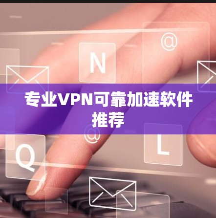 专业VPN可靠加速软件推荐