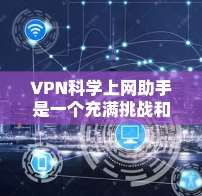 VPN科学上网助手是一个充满挑战和机遇的领域，但也伴随着诸多潜在风险。以下是对该领域的一些总结和建议