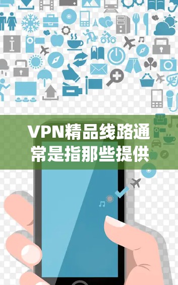 VPN精品线路通常是指那些提供高质量课程、共享资源或专业内容的VPN平台。以下是一些 commonly recommended VPN 精品线路，供你参考