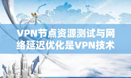 VPN节点资源测试与网络延迟优化是VPN技术中非常重要的两个方面，它们直接影响到VPN设备的性能和网络连接的质量。以下是对这两个方面的分析
