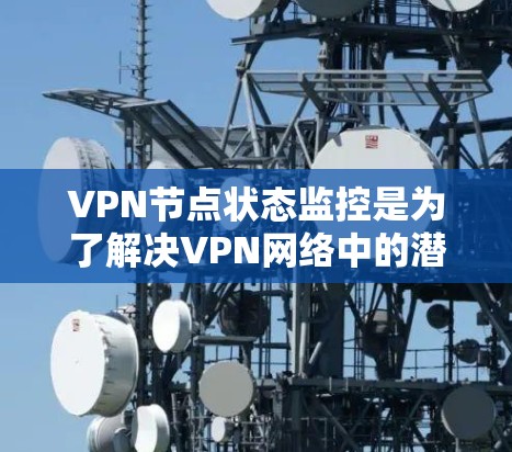 VPN节点状态监控是为了解决VPN网络中的潜在问题而实施的管理措施，旨在确保网络的安全和高效。以下是对该主题的详细分析和总结