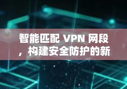 智能匹配 VPN 网段，构建安全防护的新范式