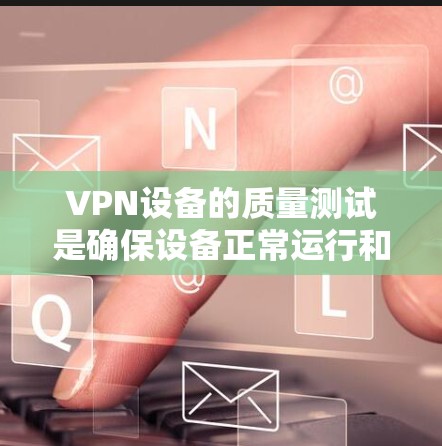 VPN设备的质量测试是确保设备正常运行和安全性的关键步骤。以下是一些解决VPN节点质量测试的步骤和方法