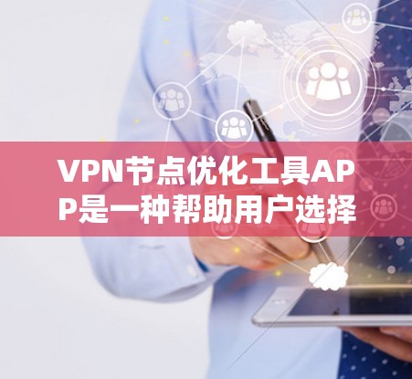 VPN节点优化工具APP是一种帮助用户选择和优化VPN节点的工具，旨在提升网络的安全性和用户体验。以下是对该工具的详细分步说明