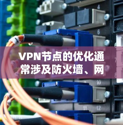 VPN节点的优化通常涉及防火墙、网络设备配置、安全设置等多种因素。以下是一些可能的原因和优化建议