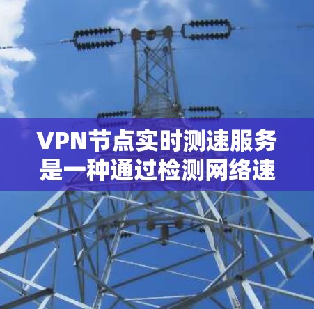 VPN节点实时测速服务是一种通过检测网络速度来评估VPN连接安全性和性能的工具。以下是对该服务的详细分析和步骤说明 VPN节点实时测速服务是一种通过检测网络速度来评估VPN连接安全性和性能的工具。以下是对该服务的详细分析和步骤说明