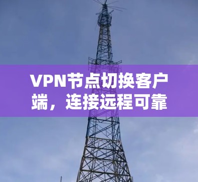 VPN节点切换客户端，连接远程可靠的网络新标准