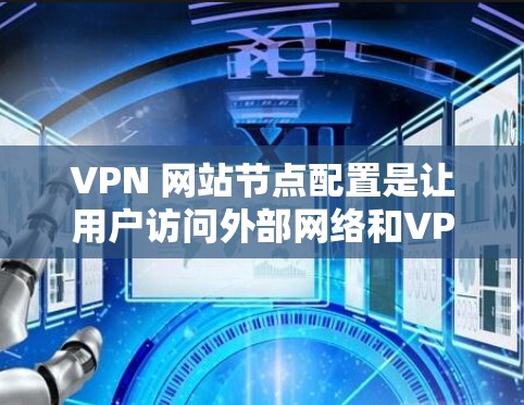 VPN 网站节点配置是让用户访问外部网络和VPN服务器的桥梁。以下是一个清晰的步骤指南，帮助您顺利配置VPN节点