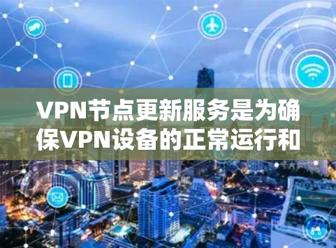 VPN节点更新服务是为确保VPN设备的正常运行和网络安全而使用的维护和更新功能。以下是对该主题的详细分步骤说明