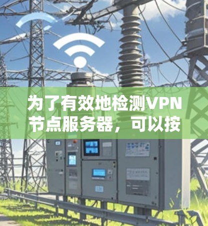 为了有效地检测VPN节点服务器,可以按照以下步骤操作 为了有效地检测VPN节点服务器,可以按照以下步骤操作