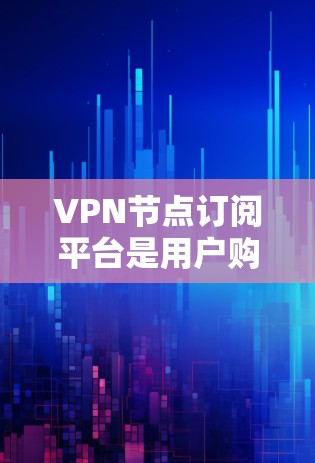 VPN节点订阅平台是用户购买并连接到加密网络，以实现安全的网络连接。以下是对该服务的详细分析