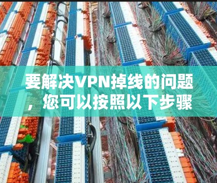 要解决VPN掉线的问题,您可以按照以下步骤进行 要解决VPN掉线的问题,您可以按照以下步骤进行